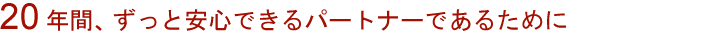 20年間、ずっと安心できるパートナーであるために
