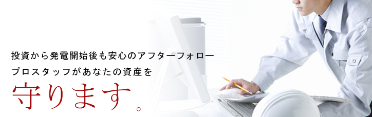 投資から発電開始も安心のアフターフォロープロスタッフがあなたの資産を守ります。