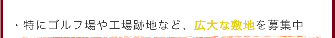 特にゴルフ場や工場跡地など、広大な敷地を募集中