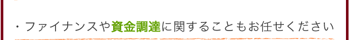 ファイナンスや資金調達に関することもお任せください