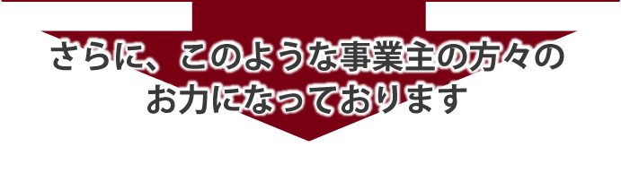 さらに、このような事業主の方々のお力になっております