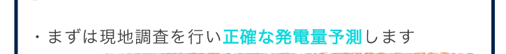 まずは現地調査を行い正確な発電量予測します