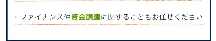 ファイナンスや資金調達に関することもお任せ下さい