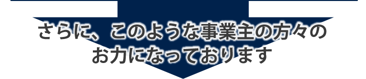 さらに、このような事業主の方々のお力になっております