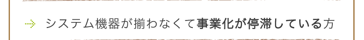 システム機器が揃わなくて事業かが停滞している方
